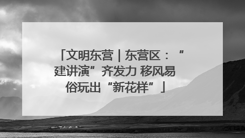 文明东营｜东营区：“建讲演”齐发力 移风易俗玩出“新花样”