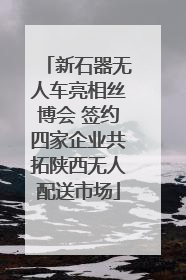 新石器无人车亮相丝博会 签约四家企业共拓陕西无人配送市场