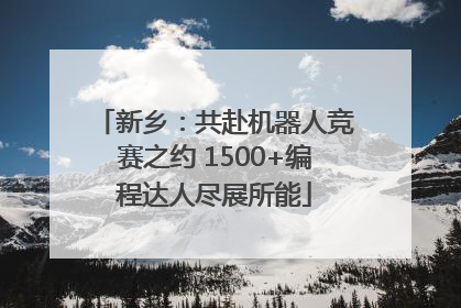 新乡：共赴机器人竞赛之约 1500+编程达人尽展所能