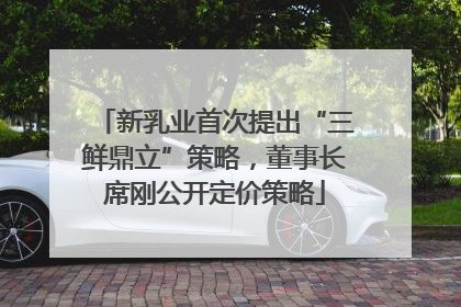 新乳业首次提出“三鲜鼎立”策略，董事长席刚公开定价策略