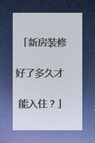 新房装修好了多久才能入住？