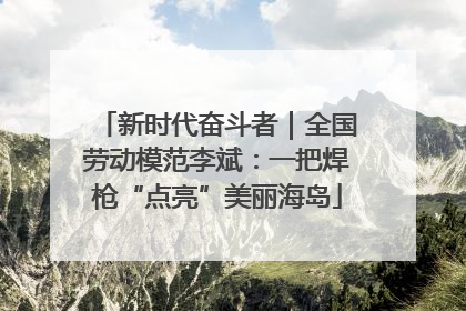 新时代奋斗者｜全国劳动模范李斌：一把焊枪“点亮”美丽海岛