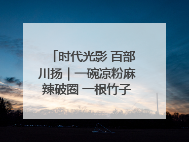 时代光影 百部川扬｜一碗凉粉麻辣破圈 一根竹子时尚跨界