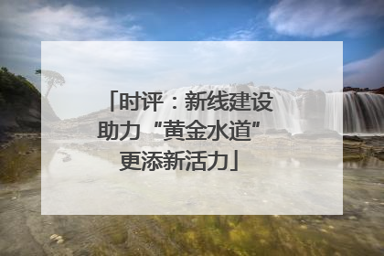 时评：新线建设助力“黄金水道”更添新活力