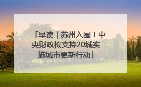 早读｜苏州入围！中央财政拟支持20城实施城市更新行动