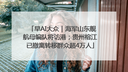 早AI大众｜海军山东舰航母编队将访港；贵州榕江已撤离转移群众超4万人