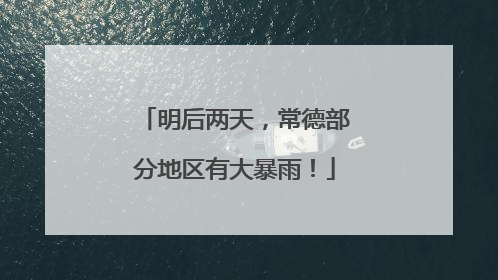 明后两天，常德部分地区有大暴雨！
