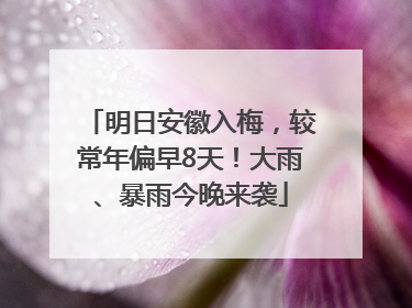 明日安徽入梅，较常年偏早8天！大雨、暴雨今晚来袭