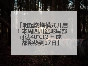 明起烧烤模式开启！本周四川盆地局部可达40℃以上 成都将热到17日