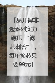 易开得非遗系列实力碾压 “滤芯刺客”，每年换芯只要99元