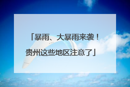 暴雨、大暴雨来袭！贵州这些地区注意了