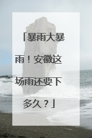 暴雨大暴雨！安徽这场雨还要下多久？