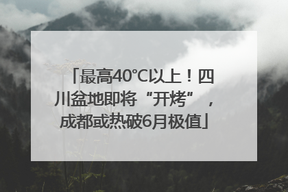 最高40℃以上！四川盆地即将“开烤”，成都或热破6月极值