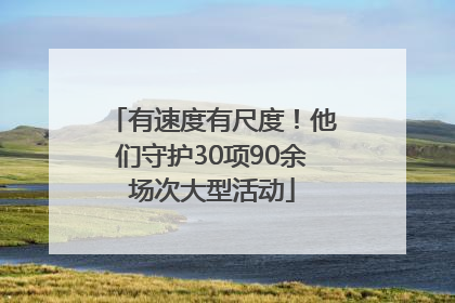 有速度有尺度！他们守护30项90余场次大型活动
