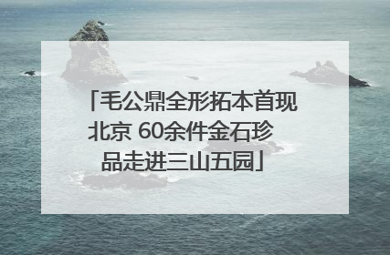 毛公鼎全形拓本首现北京 60余件金石珍品走进三山五园