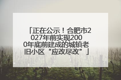 正在公示！合肥市2027年前实现2000年底前建成的城镇老旧小区“应改尽改”