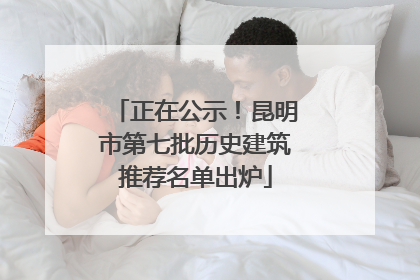 正在公示！昆明市第七批历史建筑推荐名单出炉