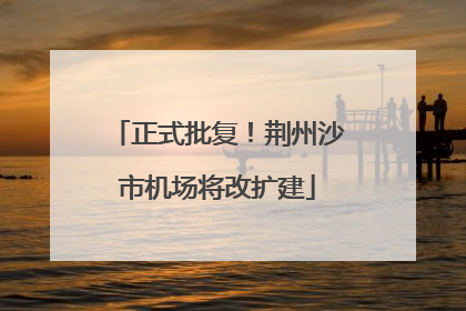 正式批复！荆州沙市机场将改扩建