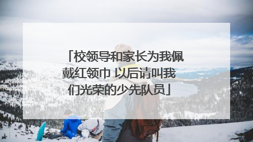 校领导和家长为我佩戴红领巾 以后请叫我们光荣的少先队员