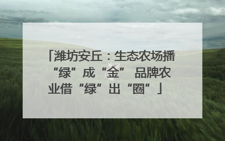 潍坊安丘：生态农场播“绿”成“金” 品牌农业借“绿”出“圈”