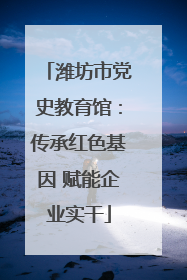 潍坊市党史教育馆：传承红色基因 赋能企业实干