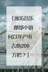 潍坊昌乐：鄌郚小镇何以年产电吉他200万把？