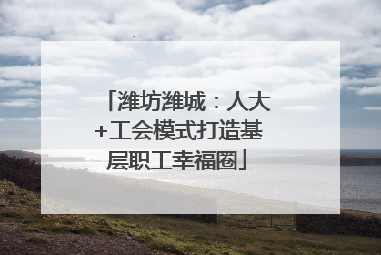 潍坊潍城：人大+工会模式打造基层职工幸福圈