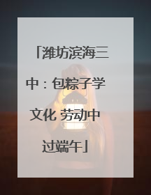 潍坊滨海三中：包粽子学文化 劳动中过端午