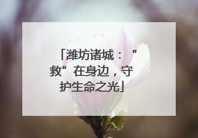 潍坊诸城：“救”在身边，守护生命之光