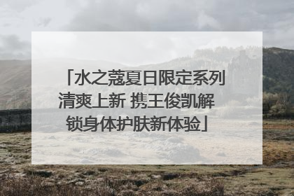 水之蔻夏日限定系列清爽上新 携王俊凯解锁身体护肤新体验