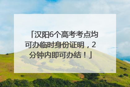 汉阳6个高考考点均可办临时身份证明，2分钟内即可办结！