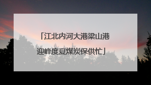 江北内河大港梁山港迎峰度夏煤炭保供忙