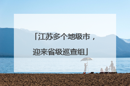 江苏多个地级市，迎来省级巡查组