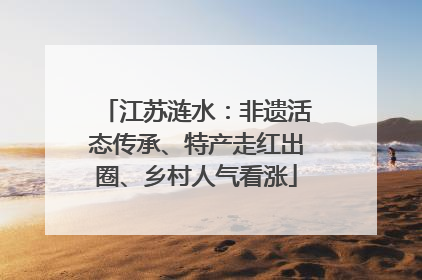 江苏涟水：非遗活态传承、特产走红出圈、乡村人气看涨