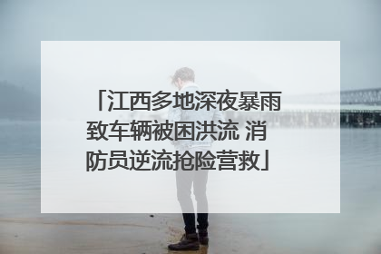 江西多地深夜暴雨致车辆被困洪流 消防员逆流抢险营救