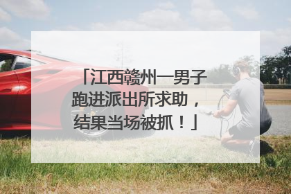 江西赣州一男子跑进派出所求助，结果当场被抓！