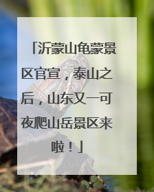 沂蒙山龟蒙景区官宣，泰山之后，山东又一可夜爬山岳景区来啦！