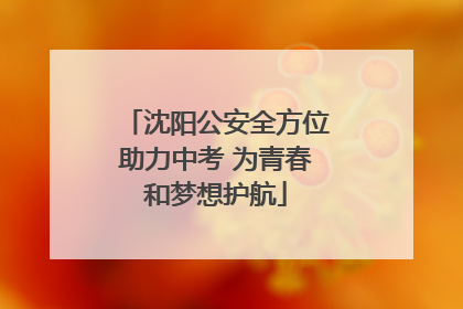 沈阳公安全方位助力中考 为青春和梦想护航