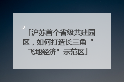 沪苏首个省级共建园区，如何打造长三角“飞地经济”示范区