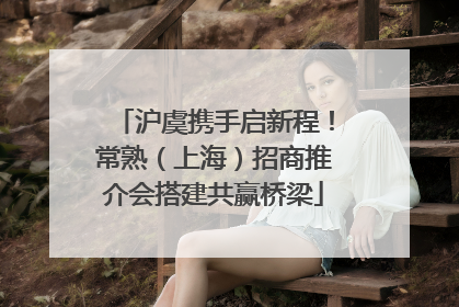 沪虞携手启新程！常熟（上海）招商推介会搭建共赢桥梁