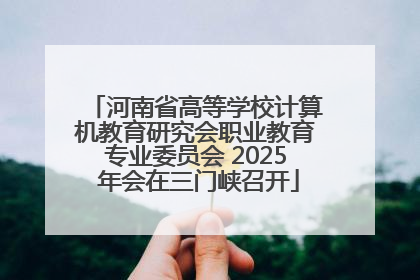 河南省高等学校计算机教育研究会职业教育专业委员会 2025 年会在三门峡召开