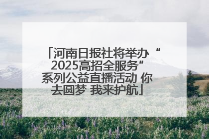 河南日报社将举办“2025高招全服务”系列公益直播活动 你去圆梦 我来护航