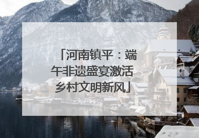 河南镇平：端午非遗盛宴激活乡村文明新风