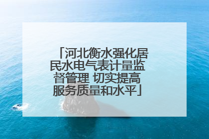 河北衡水强化居民水电气表计量监督管理 切实提高服务质量和水平
