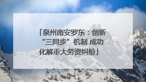 泉州南安罗东：创新“三同步”机制 成功化解重大劳资纠纷