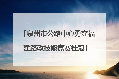 泉州市公路中心勇夺福建路政技能竞赛桂冠
