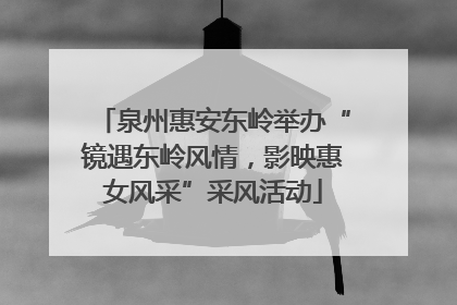 泉州惠安东岭举办“镜遇东岭风情，影映惠女风采”采风活动