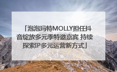 泡泡玛特MOLLY担任抖音绽放多元季特邀嘉宾 持续探索IP多元运营新方式