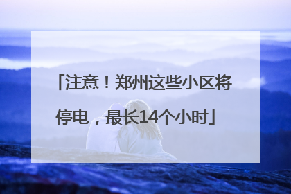 注意！郑州这些小区将停电，最长14个小时