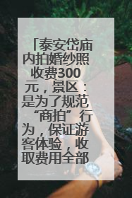 泰安岱庙内拍婚纱照收费300元，景区：是为了规范“商拍”行为，保证游客体验，收取费用全部上交国库